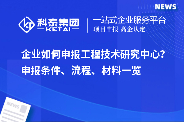 企業(yè)如何申報工程技術研究中心？申報條件、流程、材料一覽