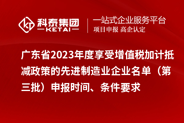 廣東省2023年度享受增值稅加計抵減政策的先進制造業(yè)企業(yè)名單（第三批）申報時間、條件要求