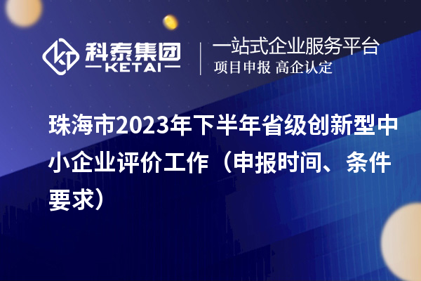 珠海市2023年下半年省級(jí)創(chuàng)新型中小企業(yè)評(píng)價(jià)工作（申報(bào)時(shí)間、條件要求）