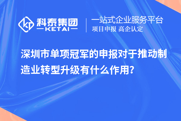 深圳市單項(xiàng)冠軍的申報(bào)對(duì)于推動(dòng)制造業(yè)轉(zhuǎn)型升級(jí)有什么作用？