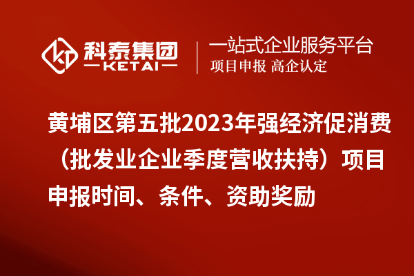 黃埔區(qū)第五批2023年強(qiáng)經(jīng)濟(jì)促消費(fèi)（批發(fā)業(yè)企業(yè)季度營(yíng)收扶持）<a href=http://www.xljuanlianmen.com/shenbao.html target=_blank class=infotextkey>項(xiàng)目申報(bào)</a>時(shí)間、條件、資助獎(jiǎng)勵(lì)