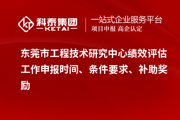 東莞市工程技術(shù)研究中心績效評估工作申報時間、條件要求、補(bǔ)助獎勵