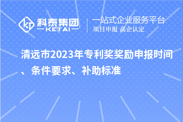 清遠(yuǎn)市2023年專利獎獎勵申報時間、條件要求、補(bǔ)助標(biāo)準(zhǔn)
