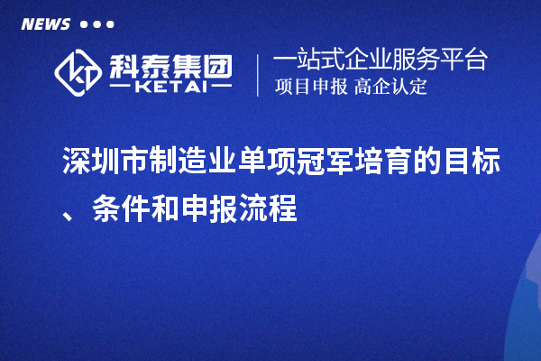 深圳市制造業(yè)單項(xiàng)冠軍培育的目標(biāo)、條件和申報(bào)流程