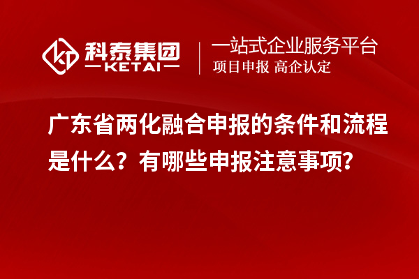 廣東省兩化融合申報(bào)的條件和流程是什么？有哪些申報(bào)注意事項(xiàng)？