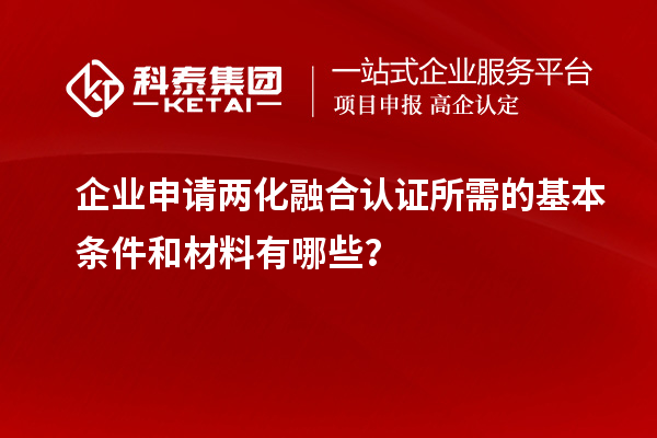 企業(yè)申請兩化融合認(rèn)證所需的基本條件和材料有哪些？
