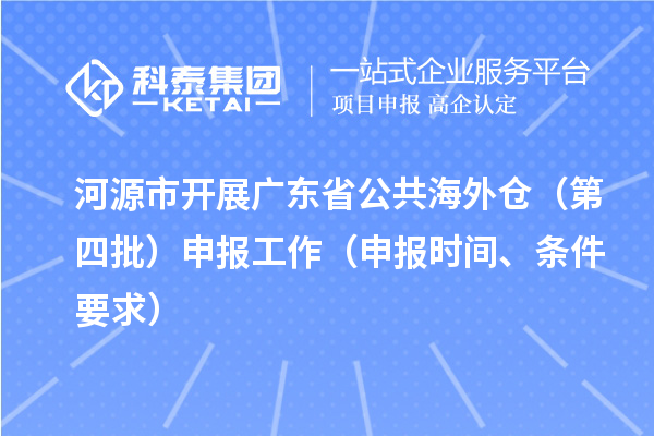 河源市開展廣東省公共海外倉（第四批）申報(bào)工作（申報(bào)時(shí)間、條件要求）