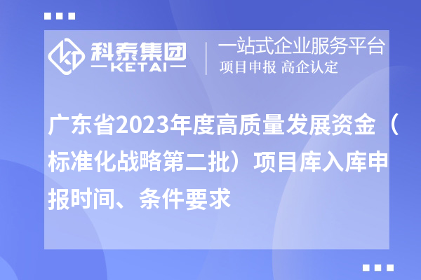 廣東省2023年度高質(zhì)量發(fā)展資金（標(biāo)準(zhǔn)化戰(zhàn)略第二批）項目庫入庫申報時間、條件要求