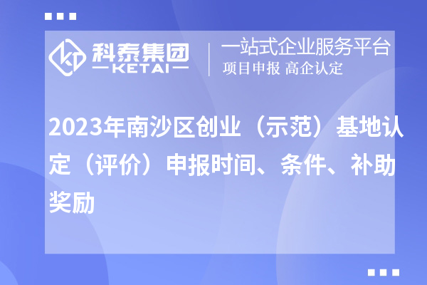 2023年南沙區(qū)創(chuàng)業(yè)（示范）基地認定（評價）申報時間、條件、補助獎勵