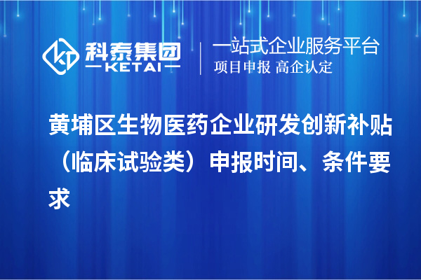 黃埔區(qū)生物醫(yī)藥企業(yè)研發(fā)創(chuàng)新補(bǔ)貼 （臨床試驗類）申報時間 、條件要求