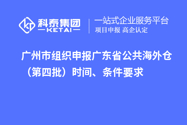 廣州市組織申報廣東省公共海外倉（第四批）時間、條件要求