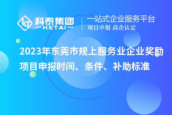 2023年東莞市規(guī)上服務業(yè)企業(yè)獎勵<a href=http://www.xljuanlianmen.com/shenbao.html target=_blank class=infotextkey>項目申報</a>時間、條件、補助標準