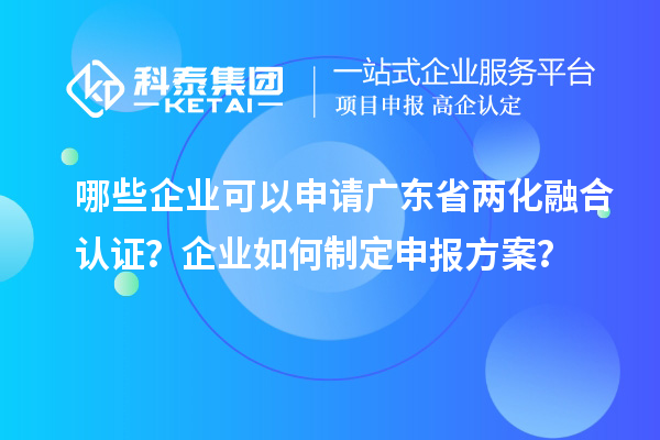 哪些企業(yè)可以申請廣東省兩化融合認(rèn)證？企業(yè)如何制定申報方案？