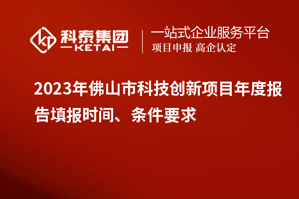 2023年佛山市科技創(chuàng)新項(xiàng)目年度報(bào)告填報(bào)時(shí)間、條件要求