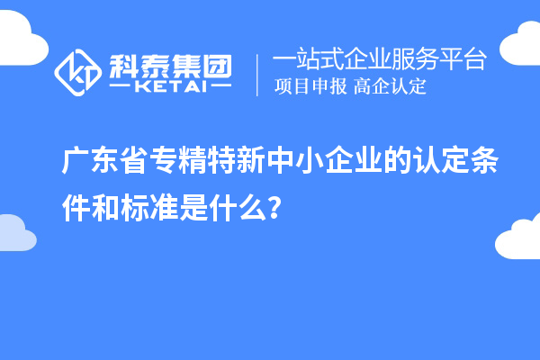 廣東省專精特新中小企業(yè)的認定條件和標(biāo)準(zhǔn)是什么？