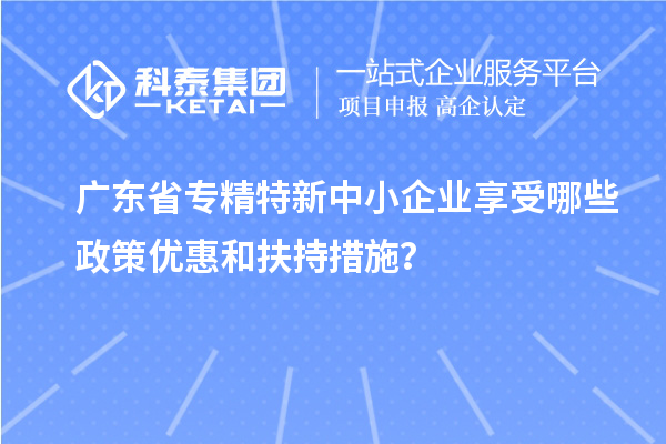 廣東省<a href=http://www.xljuanlianmen.com/fuwu/zhuanjingtexin.html target=_blank class=infotextkey>專精特新中小企業(yè)</a>享受哪些政策優(yōu)惠和扶持措施？