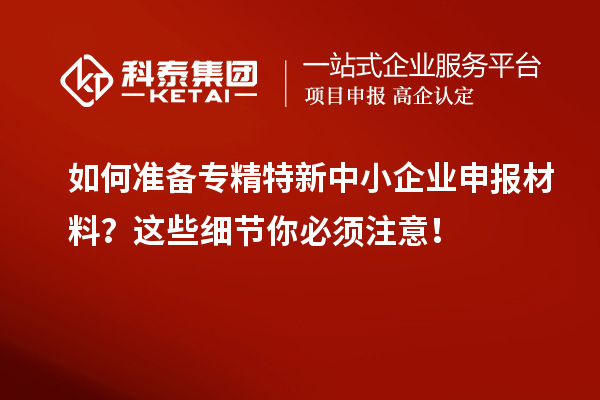 如何準(zhǔn)備專精特新中小企業(yè)申報材料？這些細(xì)節(jié)你必須注意！