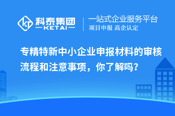 專精特新中小企業(yè)申報(bào)材料的審核流程和注意事項(xiàng)，你了解嗎？