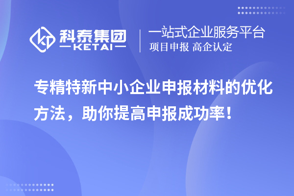 專精特新中小企業(yè)申報(bào)材料的優(yōu)化方法，助你提高申報(bào)成功率！