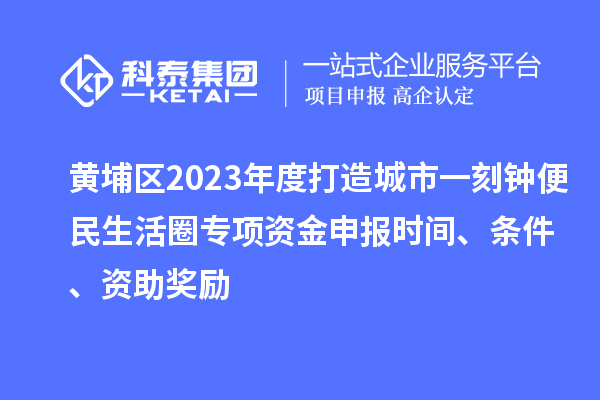 黃埔區(qū)2023年度打造城市一刻鐘便民生活圈專項(xiàng)資金申報(bào)時(shí)間、條件、資助獎(jiǎng)勵(lì)