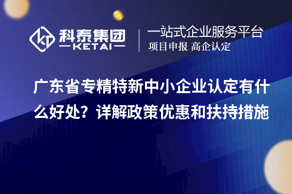 廣東省<a href=http://www.xljuanlianmen.com/fuwu/zhuanjingtexin.html target=_blank class=infotextkey>專精特新中小企業(yè)</a>認(rèn)定有什么好處？詳解政策優(yōu)惠和扶持措施