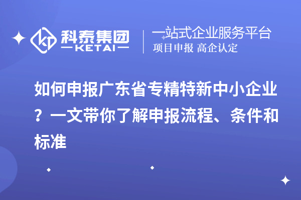 如何申報廣東省專精特新中小企業(yè)？一文帶你了解申報流程、條件和標(biāo)準(zhǔn)