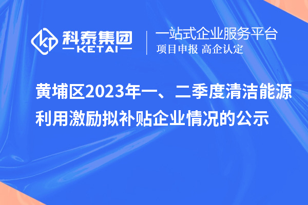 黃埔區(qū)2023年一、二季度清潔能源利用激勵(lì)擬補(bǔ)貼企業(yè)情況的公示