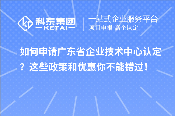 如何申請廣東省企業(yè)技術(shù)中心認定？這些政策和優(yōu)惠你不能錯過！