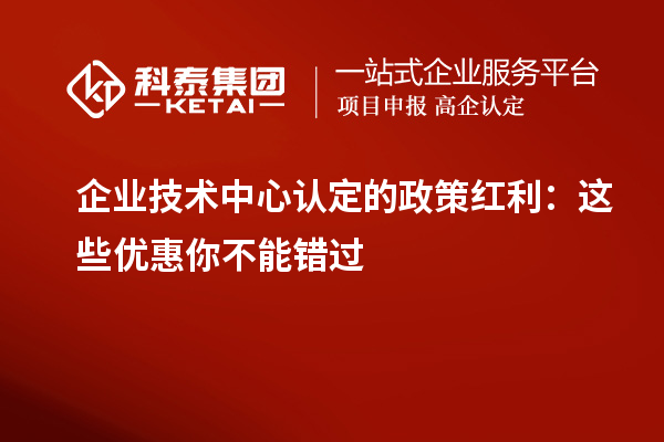 企業(yè)技術(shù)中心認(rèn)定的政策紅利：這些優(yōu)惠你不能錯過