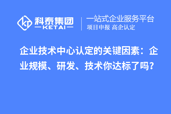 企業(yè)技術(shù)中心認(rèn)定的關(guān)鍵因素：企業(yè)規(guī)模、研發(fā)、技術(shù)你達(dá)標(biāo)了嗎？