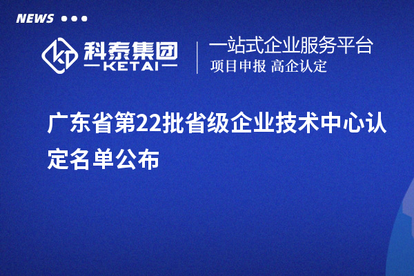 廣東省第22批省級企業(yè)技術中心認定名單公布