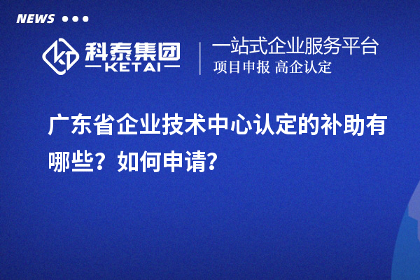 廣東省企業(yè)技術(shù)中心認(rèn)定的補助有哪些？如何申請？