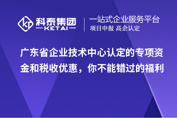 廣東省企業(yè)技術(shù)中心認(rèn)定的專項資金和稅收優(yōu)惠，你不能錯過的福利