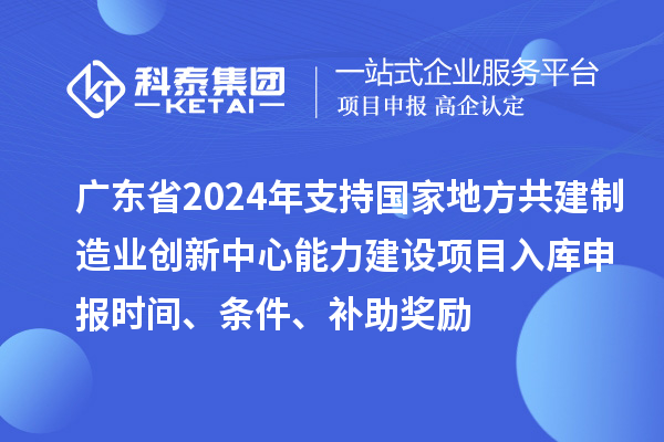 廣東省2024年支持國(guó)家地方共建制造業(yè)創(chuàng)新中心能力建設(shè)項(xiàng)目入庫(kù)申報(bào)時(shí)間、條件、補(bǔ)助獎(jiǎng)勵(lì)