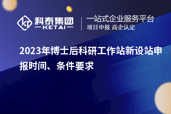 2023年博士后科研工作站新設(shè)站申報(bào)時(shí)間、條件要求