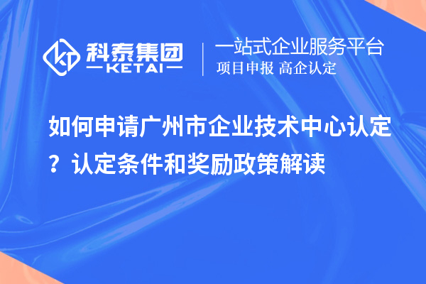 如何申請廣州市企業(yè)技術(shù)中心認(rèn)定？認(rèn)定條件和獎勵政策解讀
