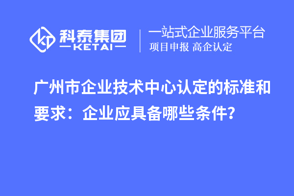 廣州市企業(yè)技術(shù)中心認定的標準和要求：企業(yè)應具備哪些條件？