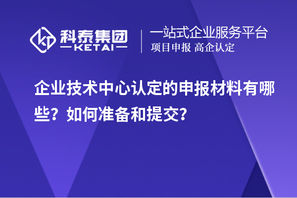 企業(yè)技術(shù)中心認(rèn)定的申報(bào)材料有哪些？如何準(zhǔn)備和提交？