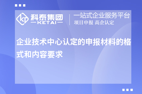 企業(yè)技術(shù)中心認定的申報材料的格式和內(nèi)容要求