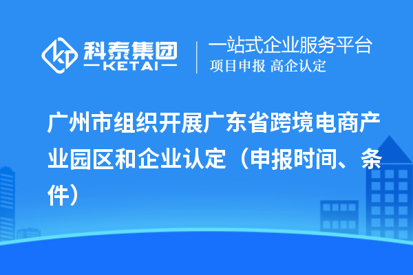 廣州市組織開展廣東省跨境電商產(chǎn)業(yè)園區(qū)和企業(yè)認(rèn)定（申報(bào)時(shí)間、條件）