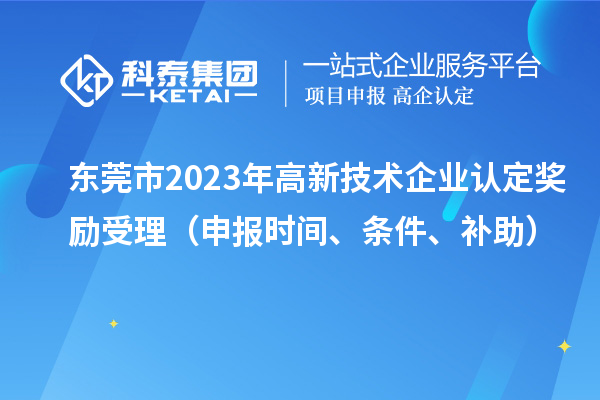東莞市2023年高新技術(shù)企業(yè)認(rèn)定獎勵受理（申報(bào)時(shí)間、條件、補(bǔ)助）