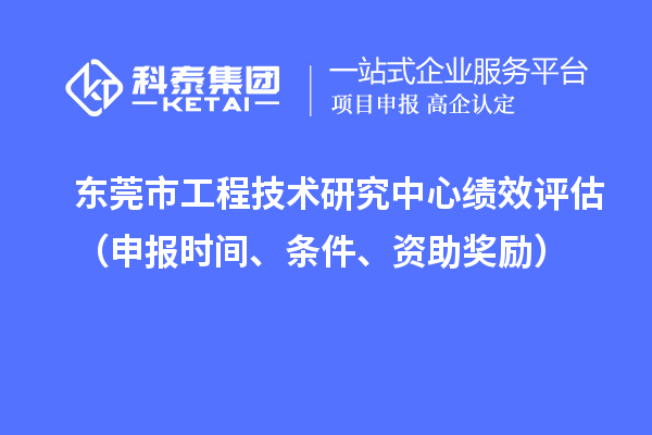 東莞市工程技術(shù)研究中心績效評估（申報(bào)時(shí)間、條件、資助獎(jiǎng)勵(lì)）