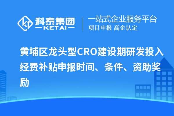 黃埔區(qū)龍頭型CRO建設(shè)期研發(fā)投入經(jīng)費(fèi)補(bǔ)貼申報(bào)時(shí)間、條件、資助獎(jiǎng)勵(lì)