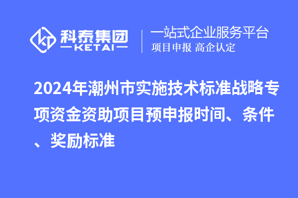 2024年潮州市實(shí)施技術(shù)標(biāo)準(zhǔn)戰(zhàn)略專項(xiàng)資金資助項(xiàng)目預(yù)申報(bào)時(shí)間、條件、獎(jiǎng)勵(lì)標(biāo)準(zhǔn)