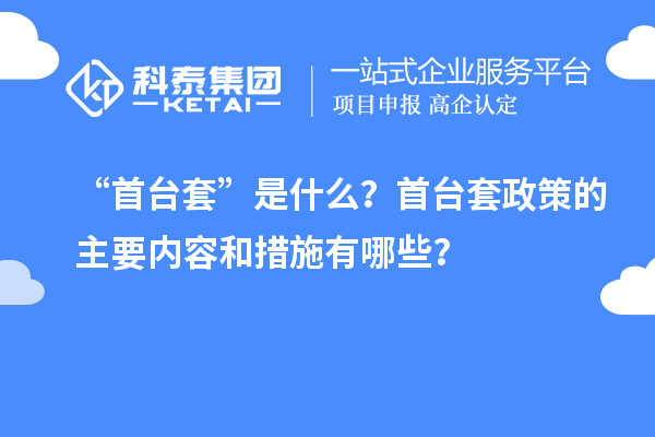 “首臺套”是什么？首臺套政策的主要內(nèi)容和措施有哪些？