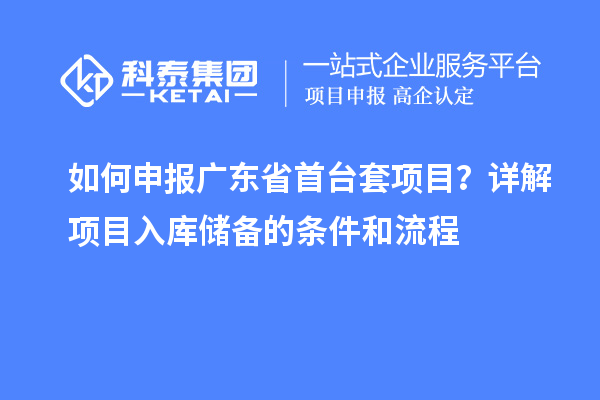 如何申報(bào)廣東省首臺套項(xiàng)目？詳解項(xiàng)目入庫儲備的條件和流程