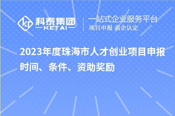 2023年度珠海市人才創(chuàng)業(yè)項(xiàng)目申報(bào)時(shí)間、條件、資助獎(jiǎng)勵(lì)