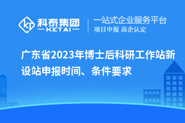 廣東省2023年博士后科研工作站新設(shè)站申報時間、條件要求
