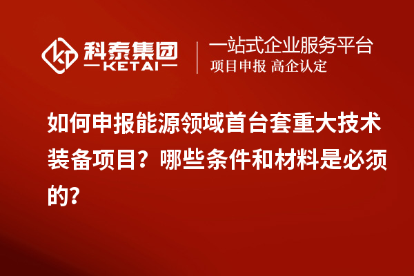 如何申報能源領域首臺套重大技術裝備項目？哪些條件和材料是必須的？