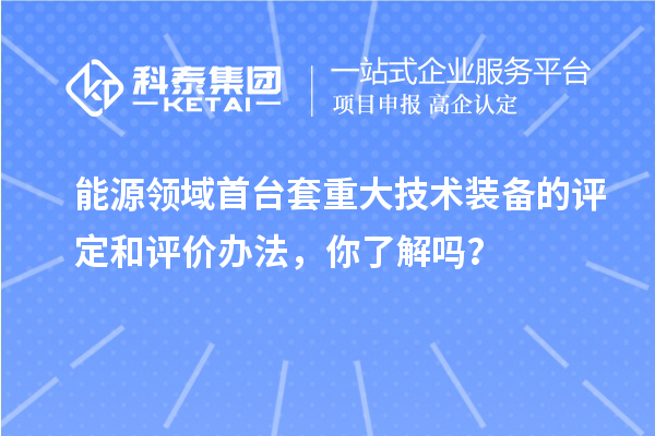 能源領域首臺套重大技術裝備的評定和評價辦法，你了解嗎？